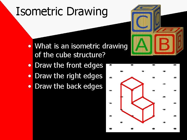 Isometric Drawing • What is an isometric drawing of the cube structure? • Draw Isometric Drawing • What is an isometric drawing of the cube structure? • Draw