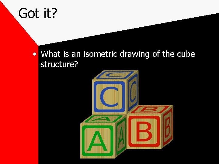 Got it? • What is an isometric drawing of the cube structure? Got it? • What is an isometric drawing of the cube structure?