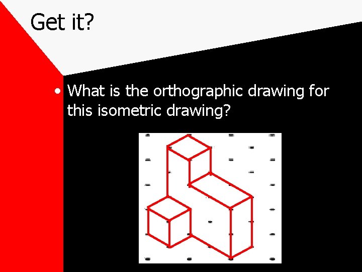 Get it? • What is the orthographic drawing for this isometric drawing? Get it? • What is the orthographic drawing for this isometric drawing?