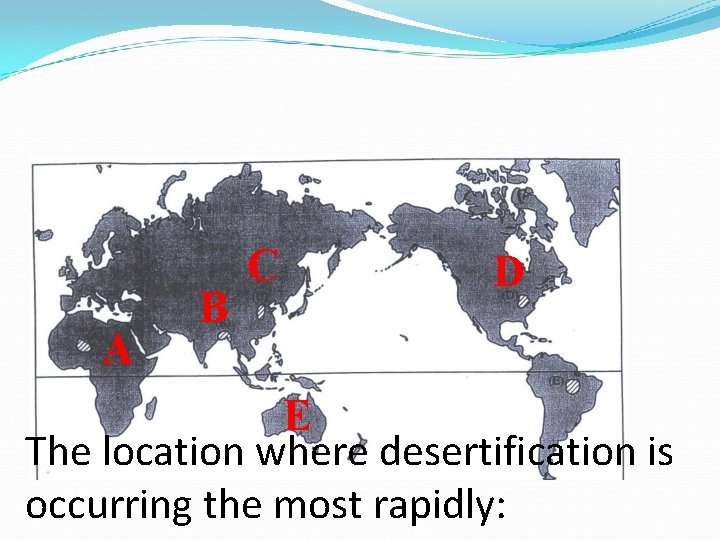 A B C D E The location where desertification is occurring the most rapidly: A B C D E The location where desertification is occurring the most rapidly: