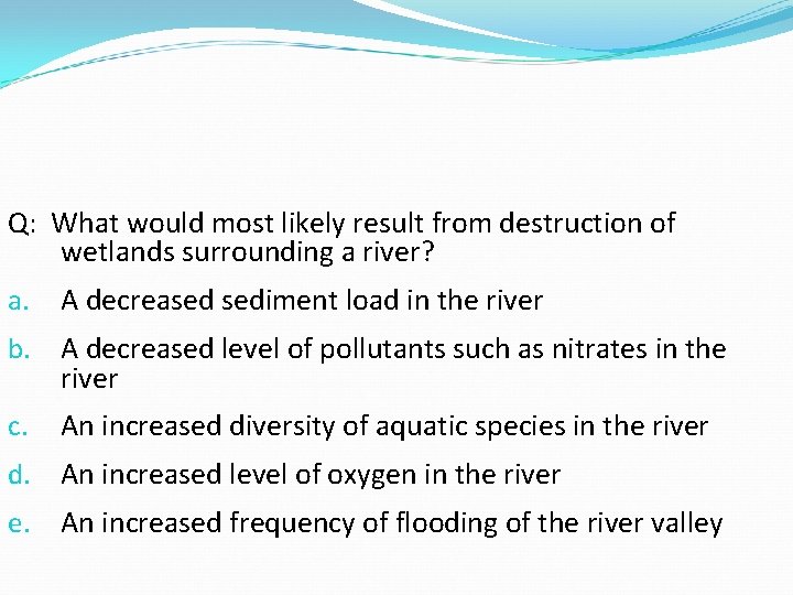 Q: What would most likely result from destruction of wetlands surrounding a river? a. Q: What would most likely result from destruction of wetlands surrounding a river? a.