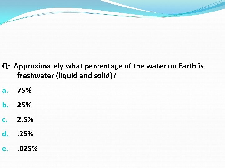 Q: Approximately what percentage of the water on Earth is freshwater (liquid and solid)? Q: Approximately what percentage of the water on Earth is freshwater (liquid and solid)?
