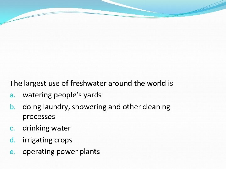The largest use of freshwater around the world is a. watering people’s yards b. The largest use of freshwater around the world is a. watering people’s yards b.