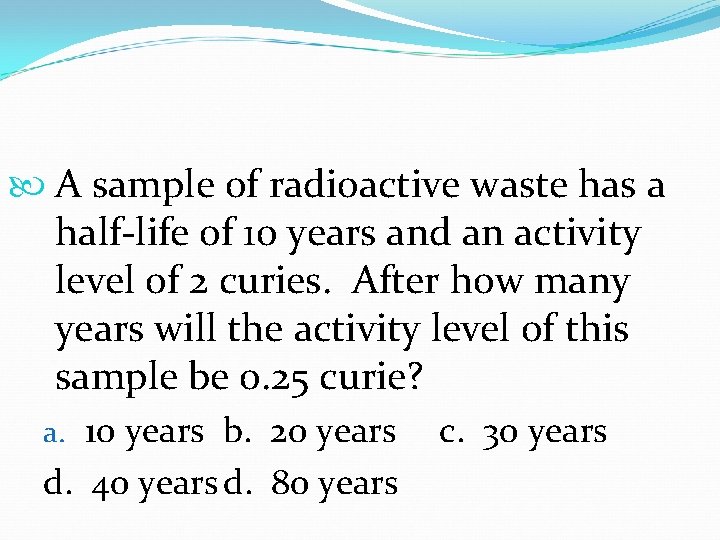 A sample of radioactive waste has a half-life of 10 years and an A sample of radioactive waste has a half-life of 10 years and an
