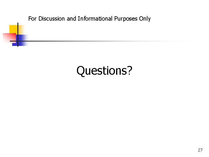 For Discussion and Informational Purposes Only Questions? 27 