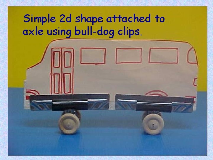 Simple 2 d shape attached to axle using bull-dog clips. 
