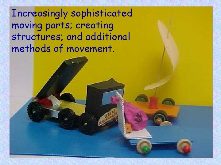 Increasingly sophisticated moving parts; creating structures; and additional methods of movement. 