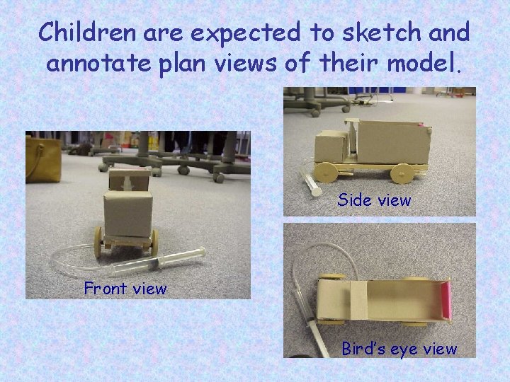 Children are expected to sketch and annotate plan views of their model. Side view