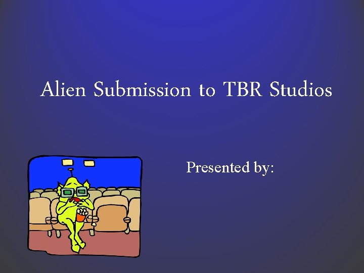 Alien Submission to TBR Studios Presented by: Alien Submission to TBR Studios Presented by: