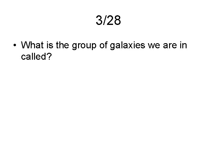 3/28 • What is the group of galaxies we are in called? 