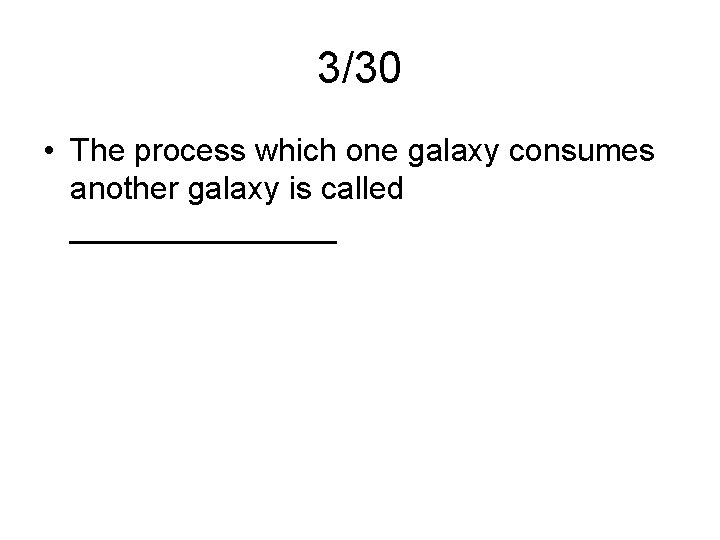 3/30 • The process which one galaxy consumes another galaxy is called ________ 