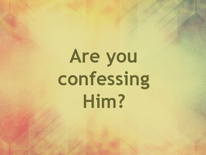 Are you confessing Him? 