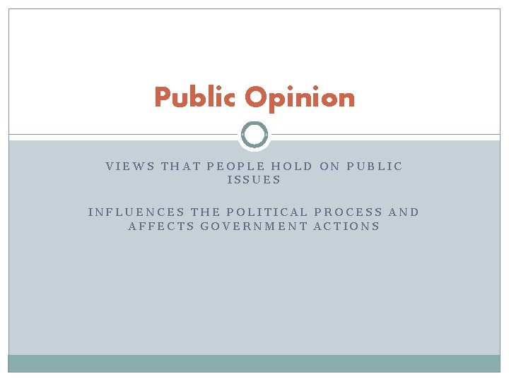Public Opinion VIEWS THAT PEOPLE HOLD ON PUBLIC ISSUES INFLUENCES THE POLITICAL PROCESS AND
