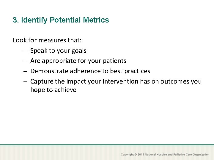3. Identify Potential Metrics Look for measures that: – Speak to your goals –