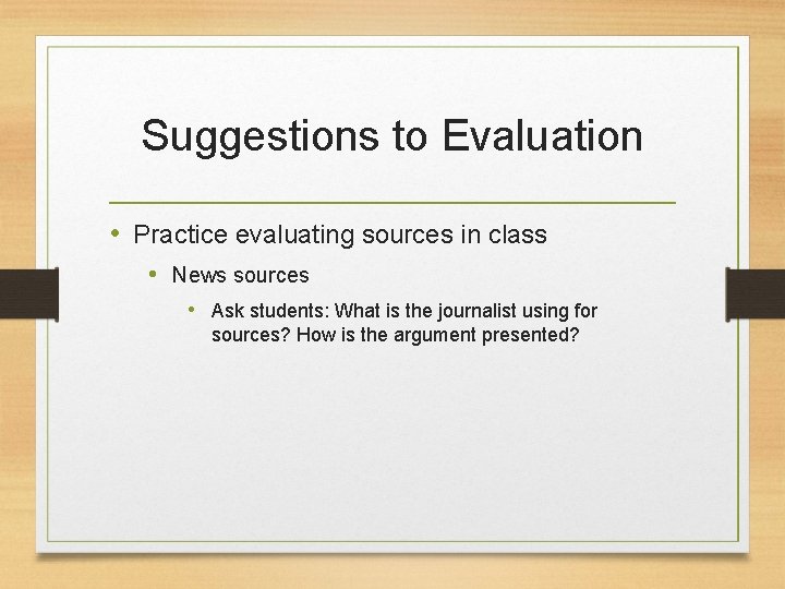 Suggestions to Evaluation • Practice evaluating sources in class • News sources • Ask