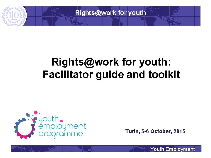 Rights@work for youth: Facilitator guide and toolkit Turin, 5 -6 October, 2015 Youth Employment