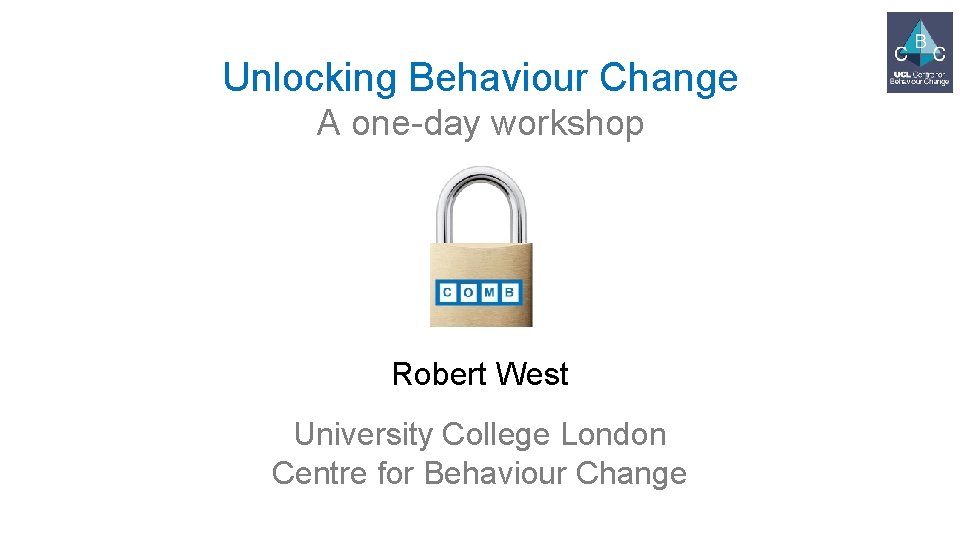 Unlocking Behaviour Change A one-day workshop Robert West University College London Centre for Behaviour
