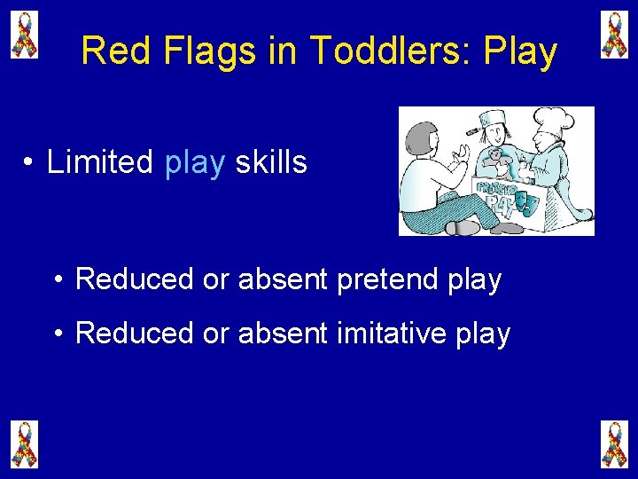 Red Flags in Toddlers: Play • Limited play skills • Reduced or absent pretend