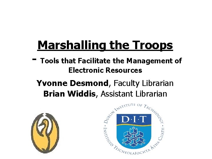 Marshalling the Troops - Tools that Facilitate the Management of Electronic Resources Yvonne Desmond,