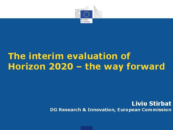 The interim evaluation of Horizon 2020 – the way forward Liviu Stirbat DG Research