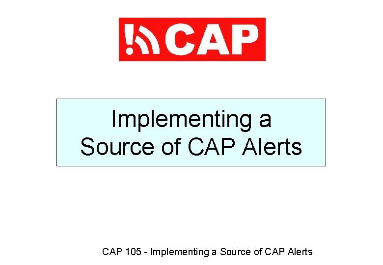 Implementing a Source of CAP Alerts CAP 105 - Implementing a Source of CAP