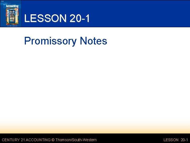 LESSON 20 -1 Promissory Notes CENTURY 21 ACCOUNTING © Thomson/South-Western LESSON 20 -1 LESSON 20 -1 Promissory Notes CENTURY 21 ACCOUNTING © Thomson/South-Western LESSON 20 -1