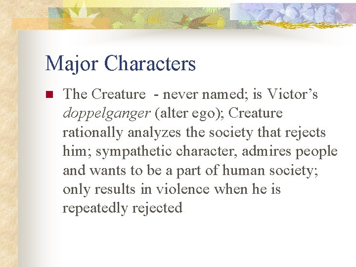 Major Characters n The Creature - never named; is Victor’s doppelganger (alter ego); Creature