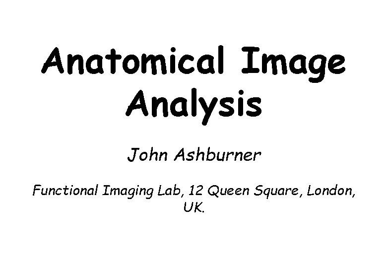 Anatomical Image Analysis John Ashburner Functional Imaging Lab, 12 Queen Square, London, UK. 