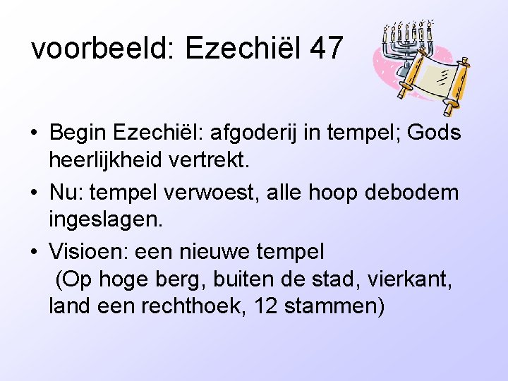 voorbeeld: Ezechiël 47 • Begin Ezechiël: afgoderij in tempel; Gods heerlijkheid vertrekt. • Nu: