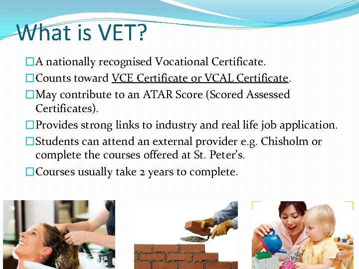 What is VET? �A nationally recognised Vocational Certificate. �Counts toward VCE Certificate or VCAL