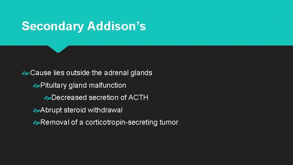 Secondary Addison’s Cause lies outside the adrenal glands Pituitary gland malfunction Decreased secretion of Secondary Addison’s Cause lies outside the adrenal glands Pituitary gland malfunction Decreased secretion of