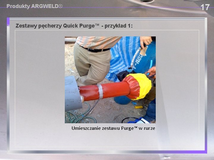 17 Produkty ARGWELD® Zestawy pęcherzy Quick Purge™ - przykład 1: Umieszczanie zestawu Purge™ w