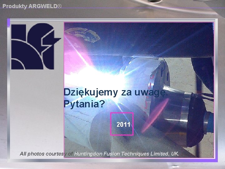 Produkty ARGWELD® Dziękujemy za uwagę. Pytania? 2011 All photos courtesy of Huntingdon Fusion Techniques