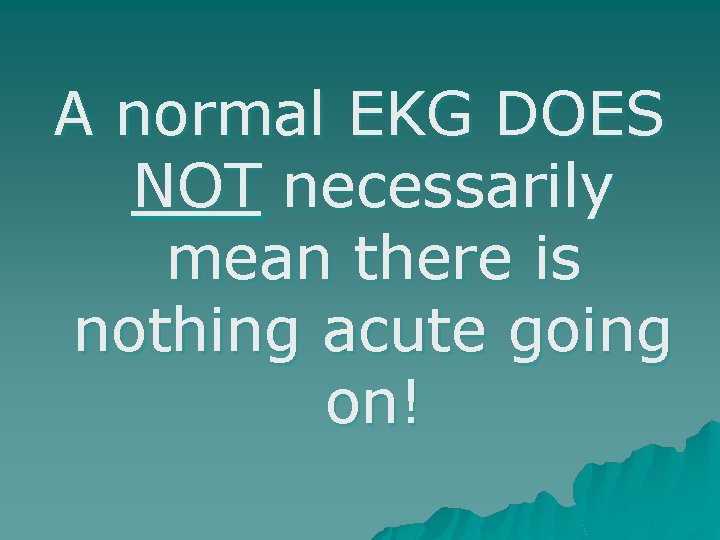 A normal EKG DOES NOT necessarily mean there is nothing acute going on! 