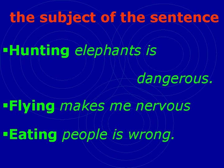 the subject of the sentence §Hunting elephants is dangerous. §Flying makes me nervous §Eating