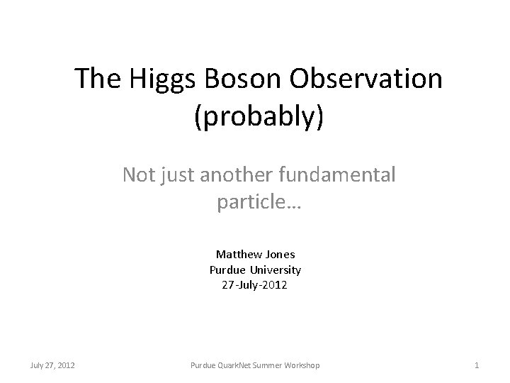The Higgs Boson Observation (probably) Not just another fundamental particle… Matthew Jones Purdue University