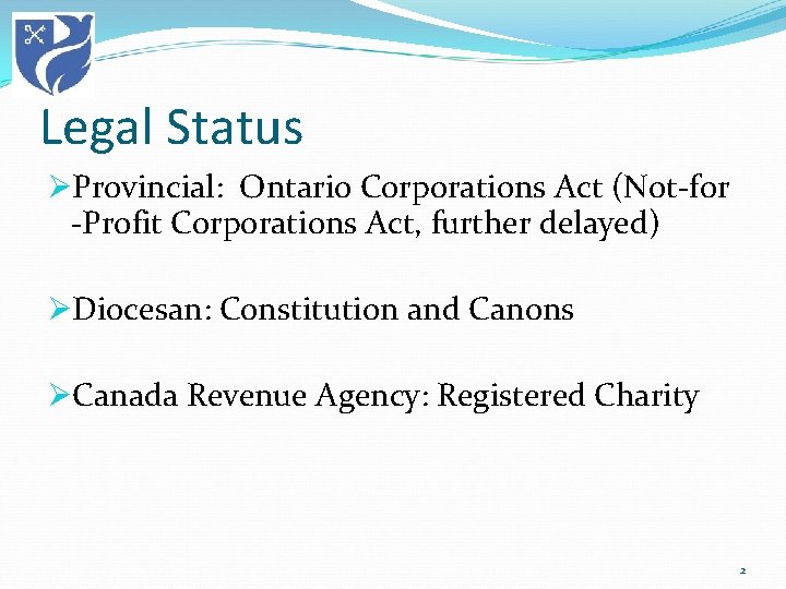 Legal Status ØProvincial: Ontario Corporations Act (Not-for -Profit Corporations Act, further delayed) ØDiocesan: Constitution