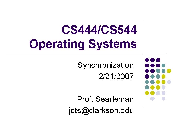 CS 444/CS 544 Operating Systems Synchronization 2/21/2007 Prof. Searleman jets@clarkson. edu 