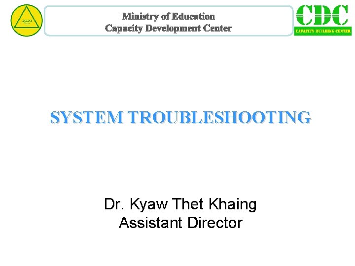 Ministry of Education Capacity Development Center SYSTEM TROUBLESHOOTING Dr. Kyaw Thet Khaing Assistant Director