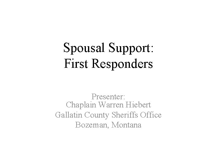 Spousal Support: First Responders Presenter: Chaplain Warren Hiebert Gallatin County Sheriffs Office Bozeman, Montana