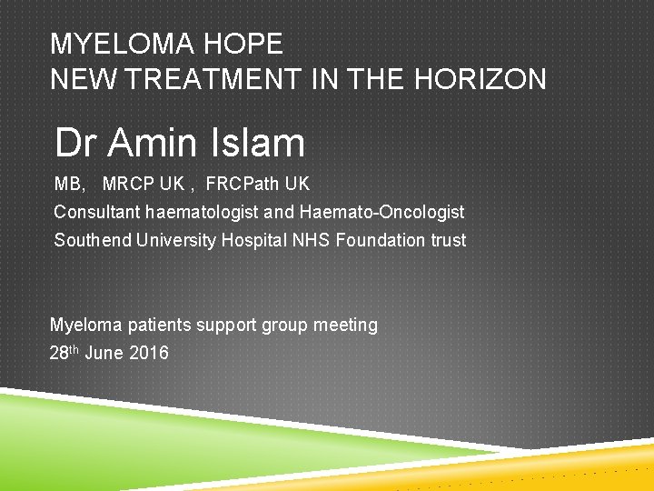 MYELOMA HOPE NEW TREATMENT IN THE HORIZON Dr Amin Islam MB, MRCP UK ,