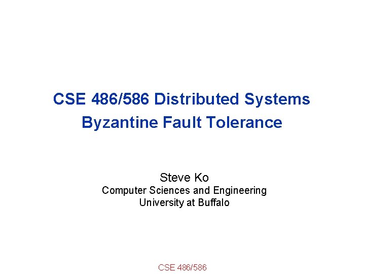 CSE 486/586 Distributed Systems Byzantine Fault Tolerance Steve Ko Computer Sciences and Engineering University