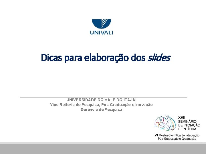 Dicas para elaboração dos slides UNIVERSIDADE DO VALE DO ITAJAÍ Vice-Reitoria de Pesquisa, Pós-Graduação