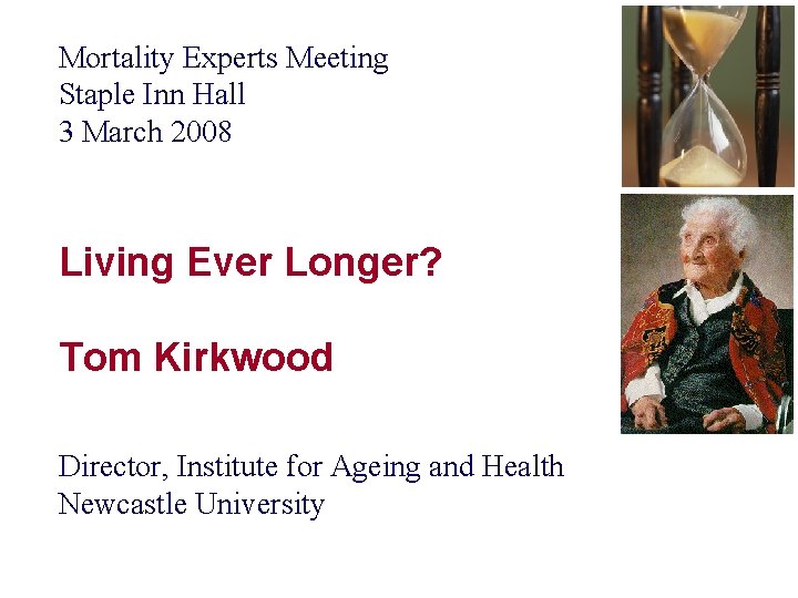 Mortality Experts Meeting Staple Inn Hall 3 March 2008 Living Ever Longer? Tom Kirkwood Mortality Experts Meeting Staple Inn Hall 3 March 2008 Living Ever Longer? Tom Kirkwood