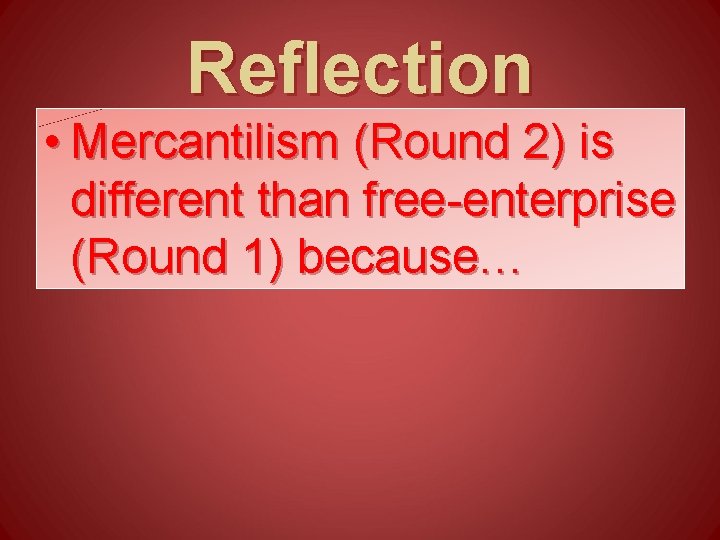 Reflection • Mercantilism (Round 2) is different than free-enterprise (Round 1) because… Reflection • Mercantilism (Round 2) is different than free-enterprise (Round 1) because…