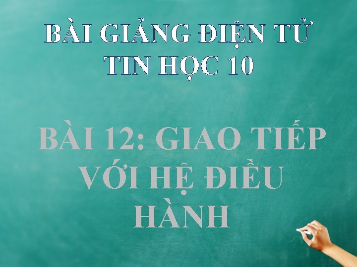 BÀI GIẢNG ĐIỆN TỬ TIN HỌC 10 BÀI 12: GIAO TIẾP VỚI HỆ ĐIỀU