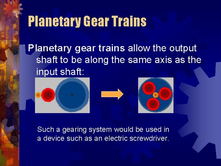 Planetary Gear Trains Planetary gear trains allow the output shaft to be along the