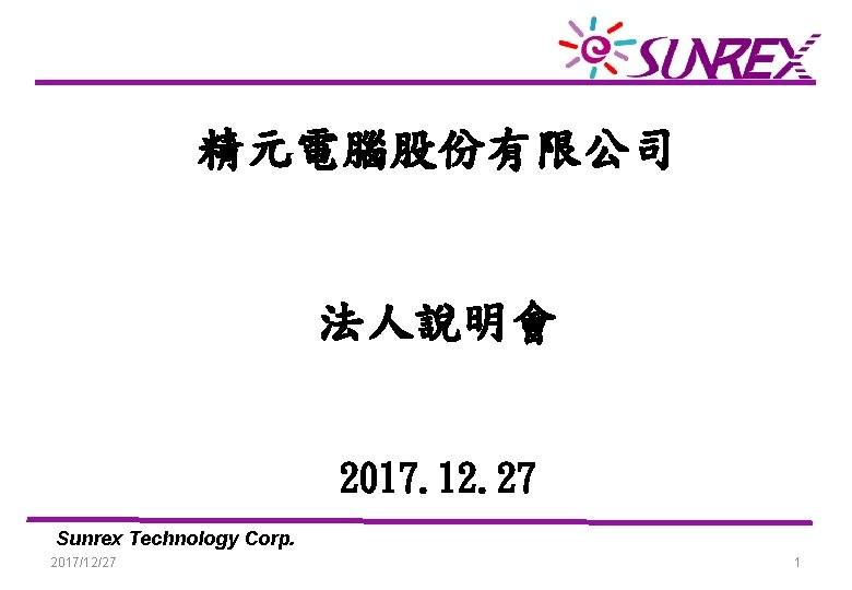精元電腦股份有限公司 法人說明會 2017. 12. 27 Sunrex Technology Corp. 2017/12/27 1 