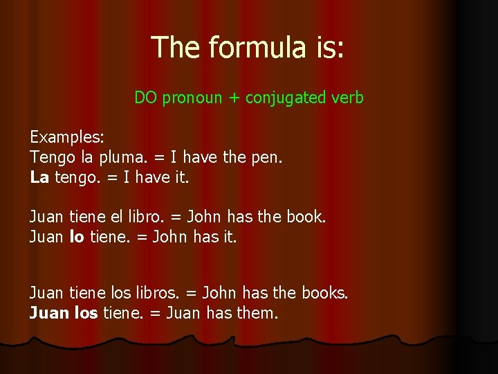 The formula is: DO pronoun + conjugated verb Examples: Tengo la pluma. = I