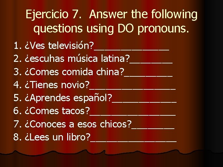 Ejercicio 7. Answer the following questions using DO pronouns. 1. ¿Ves televisión? _______ 2.